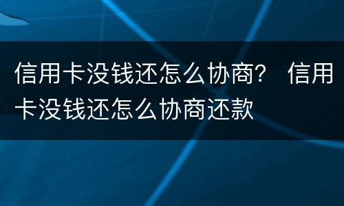 信用卡没钱还怎么协商？ 信用卡没钱还怎么协商还款
