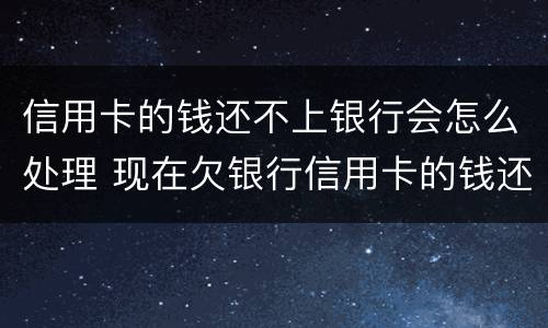 信用卡的钱还不上银行会怎么处理 现在欠银行信用卡的钱还不上怎么办呀