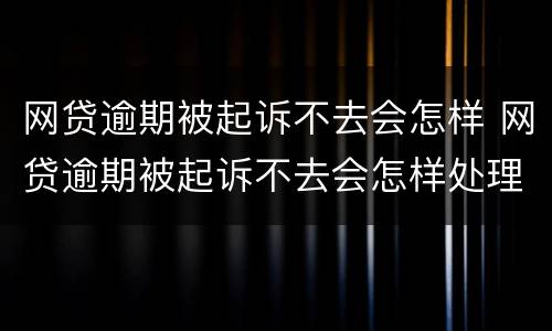 网贷逾期被起诉不去会怎样 网贷逾期被起诉不去会怎样处理