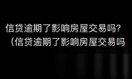 信贷逾期了影响房屋交易吗？（信贷逾期了影响房屋交易吗知乎）