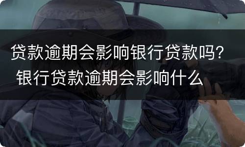 贷款逾期会影响银行贷款吗？ 银行贷款逾期会影响什么
