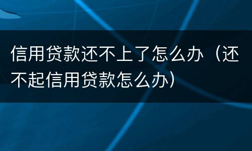 信用贷款还不上了怎么办（还不起信用贷款怎么办）