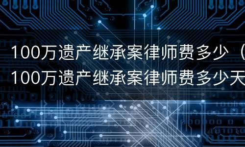 100万遗产继承案律师费多少（100万遗产继承案律师费多少天津收费标准）