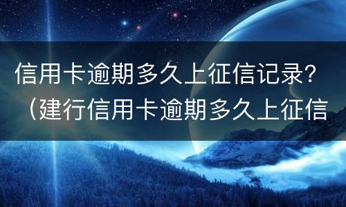 信用卡逾期多久上征信记录？（建行信用卡逾期多久上征信记录）