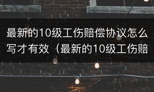 最新的10级工伤赔偿协议怎么写才有效（最新的10级工伤赔偿协议怎么写才有效呢）