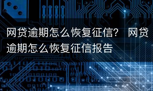 网贷逾期怎么恢复征信？ 网贷逾期怎么恢复征信报告