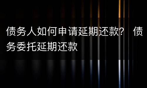 债务人如何申请延期还款？ 债务委托延期还款
