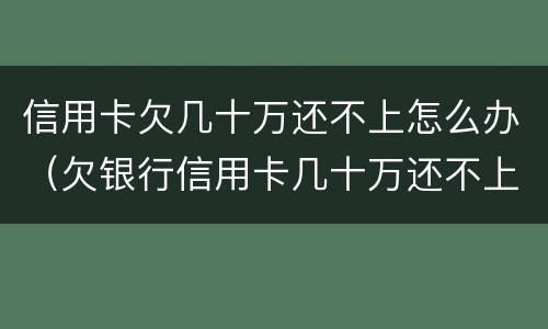 信用卡欠几十万还不上怎么办（欠银行信用卡几十万还不上怎么办）