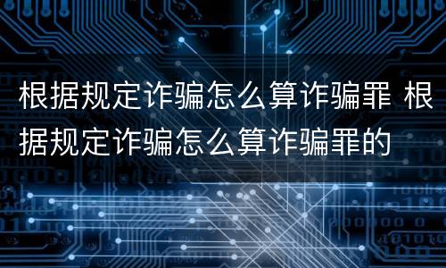 根据规定诈骗怎么算诈骗罪 根据规定诈骗怎么算诈骗罪的