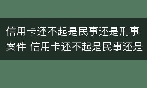 信用卡还不起是民事还是刑事案件 信用卡还不起是民事还是刑事案件呀