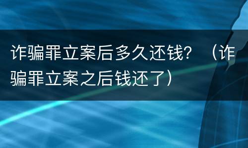 诈骗罪立案后多久还钱？（诈骗罪立案之后钱还了）