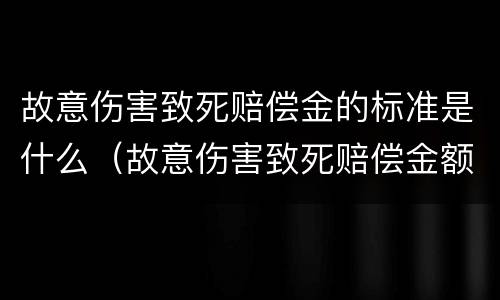 故意伤害致死赔偿金的标准是什么（故意伤害致死赔偿金额）