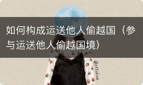 如何构成运送他人偷越国（参与运送他人偷越国境）