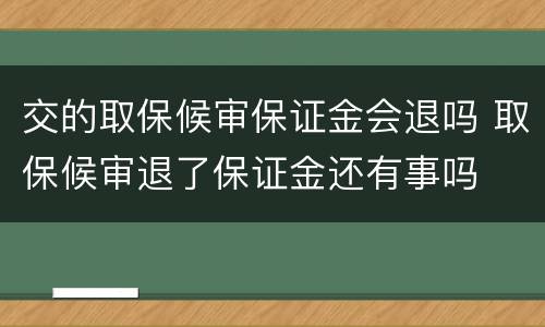 交的取保候审保证金会退吗 取保候审退了保证金还有事吗
