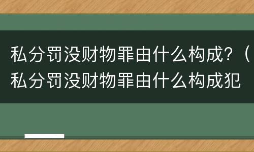 私分罚没财物罪由什么构成?（私分罚没财物罪由什么构成犯罪）