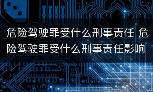危险驾驶罪受什么刑事责任 危险驾驶罪受什么刑事责任影响