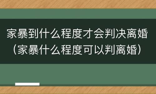 家暴到什么程度才会判决离婚（家暴什么程度可以判离婚）