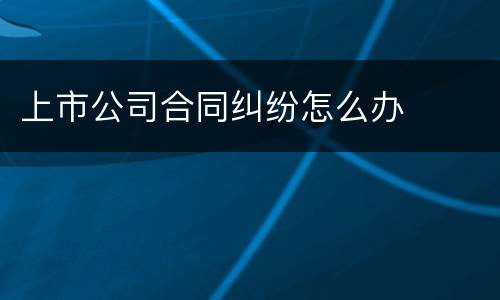 上市公司合同纠纷怎么办