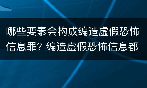 哪些要素会构成编造虚假恐怖信息罪? 编造虚假恐怖信息都是犯罪行为吗