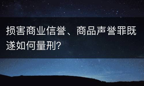 损害商业信誉、商品声誉罪既遂如何量刑？