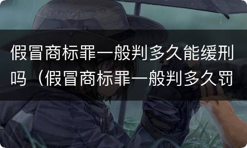 假冒商标罪一般判多久能缓刑吗（假冒商标罪一般判多久罚多少钱）