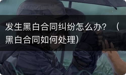 发生黑白合同纠纷怎么办？（黑白合同如何处理）