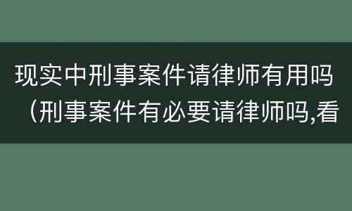 现实中刑事案件请律师有用吗（刑事案件有必要请律师吗,看后你就明白了!）