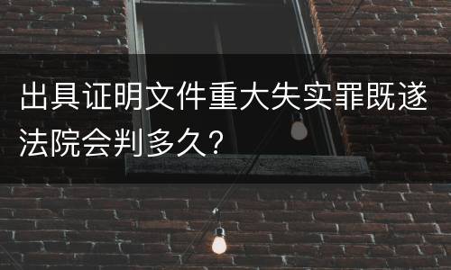 出具证明文件重大失实罪既遂法院会判多久?