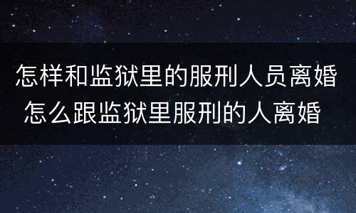 怎样和监狱里的服刑人员离婚 怎么跟监狱里服刑的人离婚