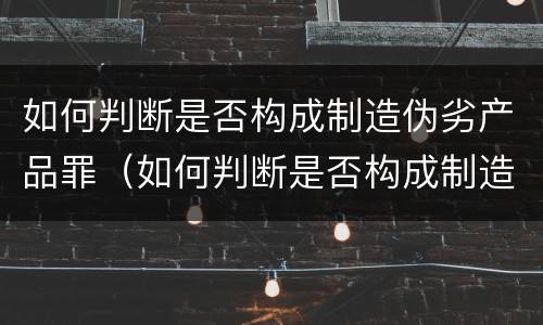 如何判断是否构成制造伪劣产品罪（如何判断是否构成制造伪劣产品罪名）