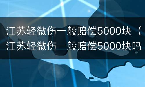 江苏轻微伤一般赔偿5000块（江苏轻微伤一般赔偿5000块吗）