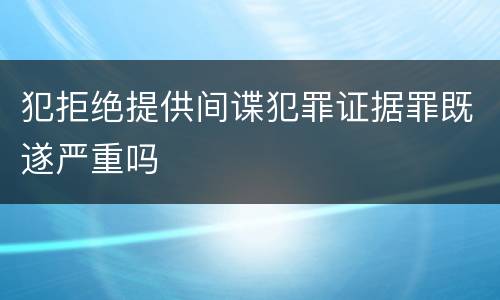 犯拒绝提供间谍犯罪证据罪既遂严重吗