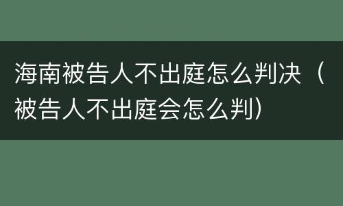海南被告人不出庭怎么判决（被告人不出庭会怎么判）