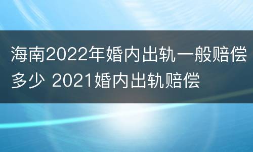海南2022年婚内出轨一般赔偿多少 2021婚内出轨赔偿