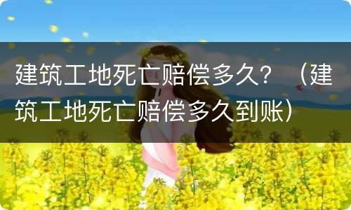 建筑工地死亡赔偿多久？（建筑工地死亡赔偿多久到账）