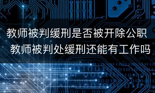 教师被判缓刑是否被开除公职 教师被判处缓刑还能有工作吗