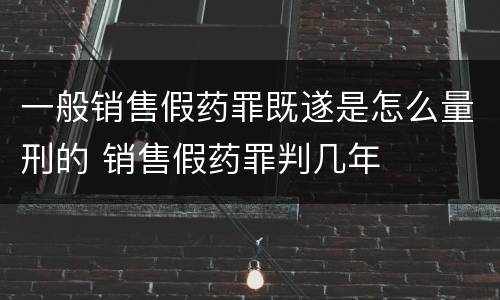 一般销售假药罪既遂是怎么量刑的 销售假药罪判几年
