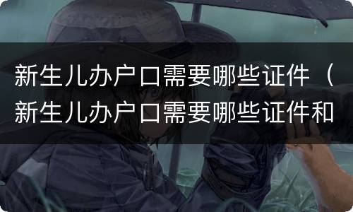 新生儿办户口需要哪些证件（新生儿办户口需要哪些证件和手续）