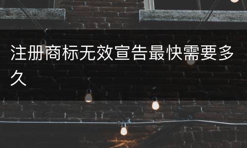注册商标无效宣告最快需要多久