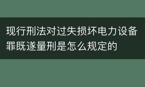 现行刑法对过失损坏电力设备罪既遂量刑是怎么规定的