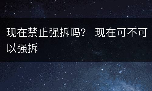 现在禁止强拆吗？ 现在可不可以强拆