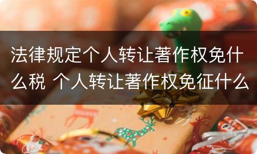 法律规定个人转让著作权免什么税 个人转让著作权免征什么税