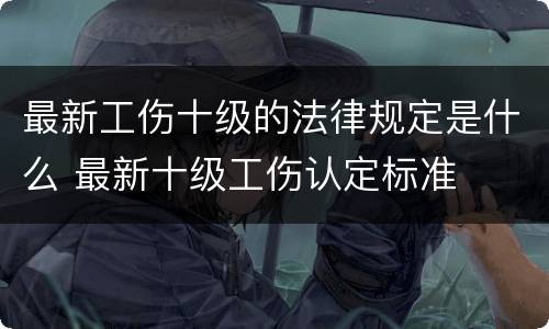 最新工伤十级的法律规定是什么 最新十级工伤认定标准