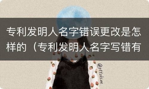 专利发明人名字错误更改是怎样的（专利发明人名字写错有什么影响）