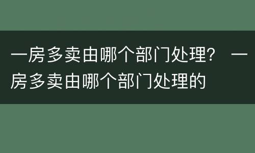 一房多卖由哪个部门处理？ 一房多卖由哪个部门处理的