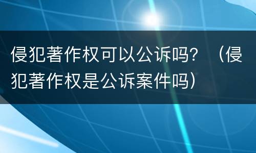 侵犯著作权可以公诉吗？（侵犯著作权是公诉案件吗）