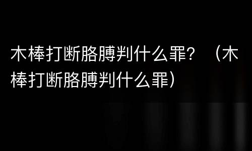 木棒打断胳膊判什么罪？（木棒打断胳膊判什么罪）