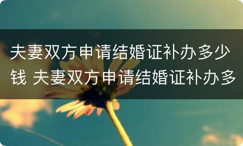 夫妻双方申请结婚证补办多少钱 夫妻双方申请结婚证补办多少钱啊