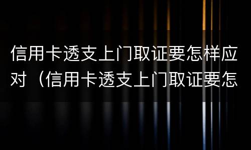 信用卡透支上门取证要怎样应对（信用卡透支上门取证要怎样应对呢）