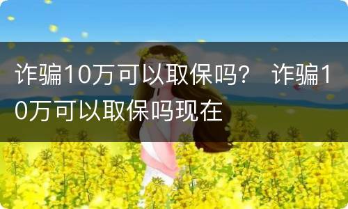 诈骗10万可以取保吗？ 诈骗10万可以取保吗现在
